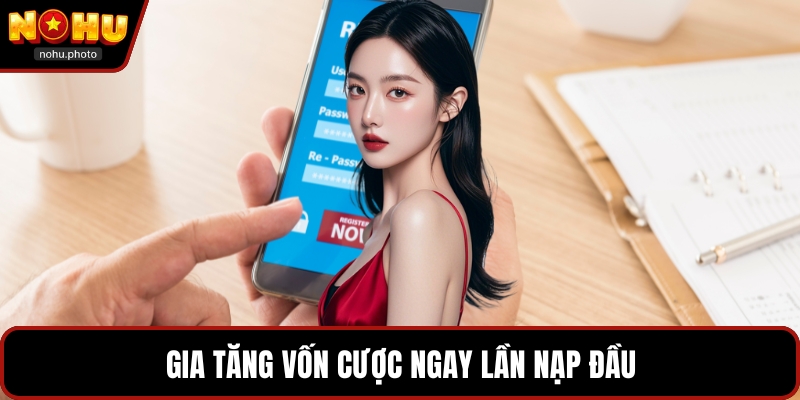 Gia tăng vốn cược ngay lần nạp đầu