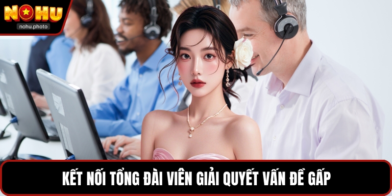 Kết nối tổng đài viên giải quyết vấn đề gấp