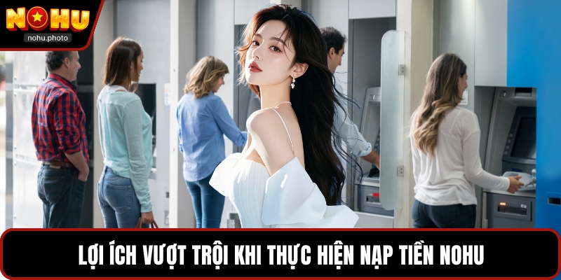 Lợi ích vượt trội khi thực hiện nạp tiền Nohu