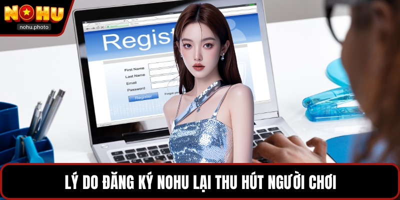Lý do đăng ký Nohu lại thu hút người chơi
